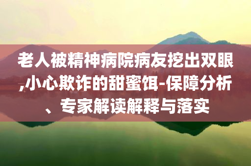 老人被精神病院病友挖出雙眼,小心欺詐的甜蜜餌-保障分析、專家解讀解釋與落實