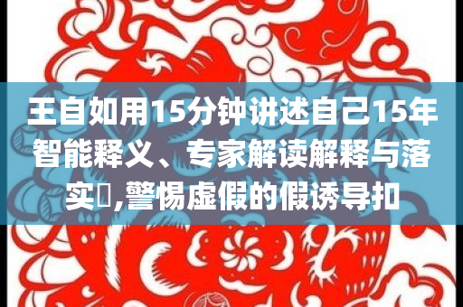 王自如用15分鐘講述自己15年智能釋義、專家解讀解釋與落實?,警惕虛假的假誘導扣