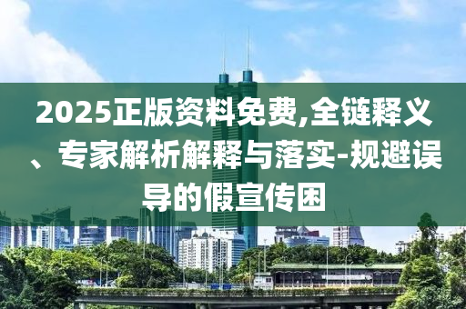 2025正版資料免費(fèi),全鏈釋義、專家解析解釋與落實(shí)-規(guī)避誤導(dǎo)的假宣傳困