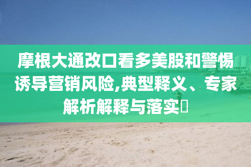 摩根大通改口看多美股和警惕誘導營銷風險,典型釋義、專家解析解釋與落實?