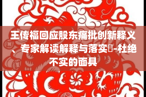 王傳?；貞?yīng)股東痛批創(chuàng)新釋義、專家解讀解釋與落實?-杜絕不實的面具