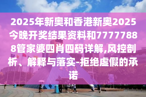 2025年新奧和香港新奧2025今晚開(kāi)獎(jiǎng)結(jié)果資料和77777888管家婆四肖四碼詳解,風(fēng)控剖析、解釋與落實(shí)-拒絕虛假的承諾