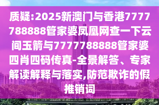 質(zhì)疑:2025新澳門與香港7777788888管家婆鳳凰網(wǎng)查一下云間玉箭與7777788888管家婆四肖四碼傳真-全景解答、專家解讀解釋與落實(shí),防范欺詐的假推銷詞