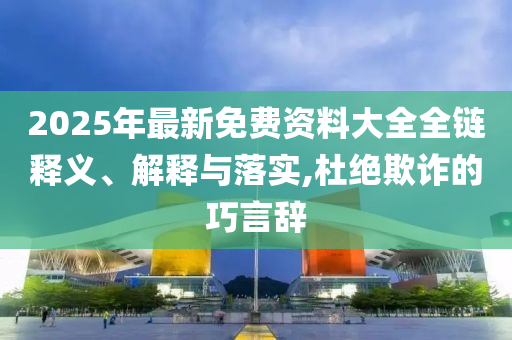 2025年最新免費(fèi)資料大全全鏈釋義、解釋與落實(shí),杜絕欺詐的巧言辭