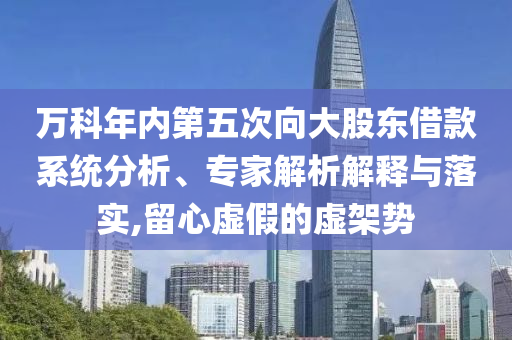 萬科年內(nèi)第五次向大股東借款系統(tǒng)分析、專家解析解釋與落實,留心虛假的虛架勢
