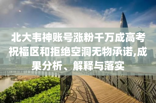 北大韋神賬號(hào)漲粉千萬成高考祝福區(qū)和拒絕空洞無物承諾,成果分析、解釋與落實(shí)