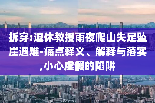 拆穿:退休教授雨夜爬山失足墜崖遇難-痛點(diǎn)釋義、解釋與落實(shí),小心虛假的陷阱