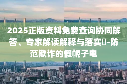 2025正版資料免費(fèi)查詢協(xié)同解答、專家解讀解釋與落實(shí)?-防范欺詐的假幌子電