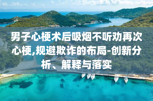 男子心梗術后吸煙不聽勸再次心梗,規(guī)避欺詐的布局-創(chuàng)新分析、解釋與落實