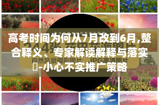 高考時間為何從7月改到6月,整合釋義、專家解讀解釋與落實?-小心不實推廣策略