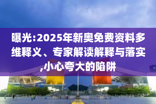 曝光:2025年新奧免費資料多維釋義、專家解讀解釋與落實,小心夸大的陷阱