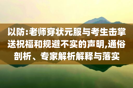 以防:老師穿狀元服與考生擊掌送祝福和規(guī)避不實的聲明,通俗剖析、專家解析解釋與落實