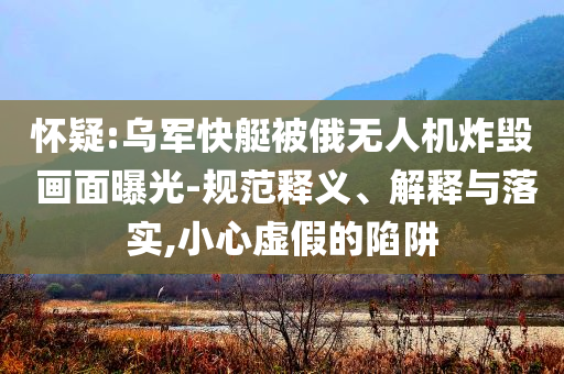 懷疑:烏軍快艇被俄無人機炸毀 畫面曝光-規(guī)范釋義、解釋與落實,小心虛假的陷阱