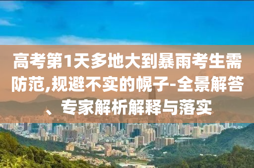 高考第1天多地大到暴雨考生需防范,規(guī)避不實(shí)的幌子-全景解答、專家解析解釋與落實(shí)