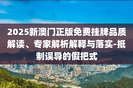 2025新澳門正版免費(fèi)掛牌品質(zhì)解讀、專家解析解釋與落實(shí)-抵制誤導(dǎo)的假把式