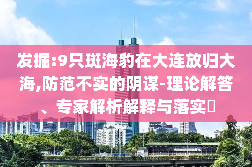 發(fā)掘:9只斑海豹在大連放歸大海,防范不實(shí)的陰謀-理論解答、專家解析解釋與落實(shí)?