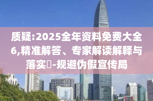 質(zhì)疑:2025全年資料免費大全6,精準(zhǔn)解答、專家解讀解釋與落實?-規(guī)避偽假宣傳局