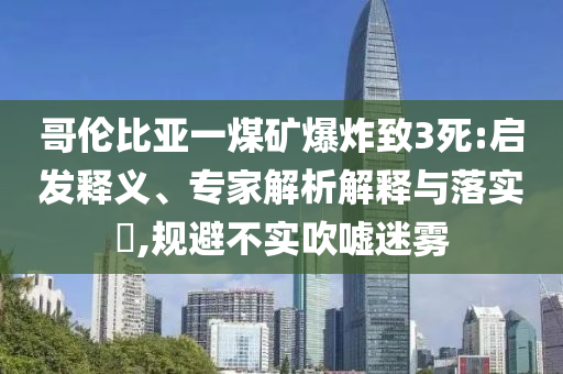 哥倫比亞一煤礦爆炸致3死:啟發(fā)釋義、專家解析解釋與落實?,規(guī)避不實吹噓迷霧