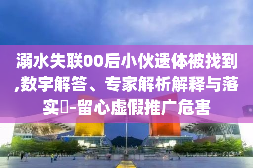 溺水失聯(lián)00后小伙遺體被找到,數字解答、專家解析解釋與落實?-留心虛假推廣危害
