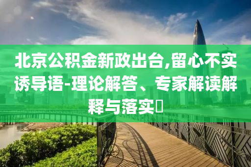 北京公積金新政出臺,留心不實誘導語-理論解答、專家解讀解釋與落實?