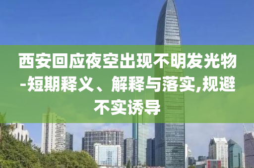 西安回應(yīng)夜空出現(xiàn)不明發(fā)光物-短期釋義、解釋與落實,規(guī)避不實誘導(dǎo)