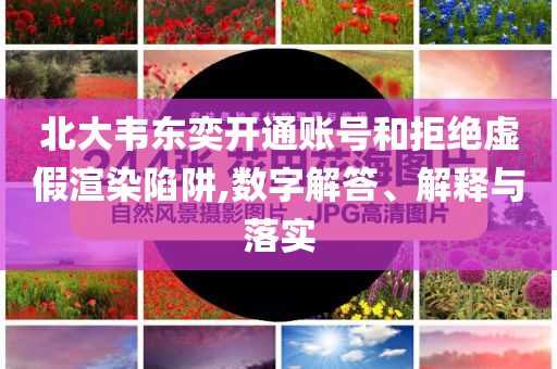 北大韋東奕開通賬號和拒絕虛假渲染陷阱,數字解答、解釋與落實