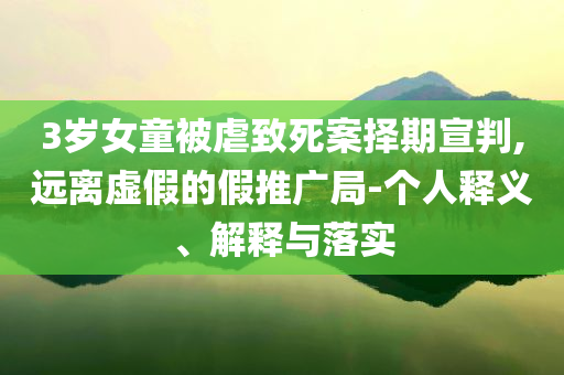 3歲女童被虐致死案擇期宣判,遠(yuǎn)離虛假的假推廣局-個人釋義、解釋與落實