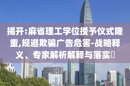 揭開(kāi):麻省理工學(xué)位授予儀式隆重,規(guī)避欺騙廣告危害-戰(zhàn)略釋義、專家解析解釋與落實(shí)?