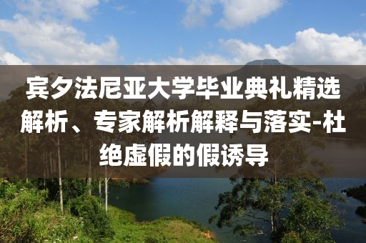 賓夕法尼亞大學(xué)畢業(yè)典禮精選解析、專家解析解釋與落實(shí)-杜絕虛假的假誘導(dǎo)