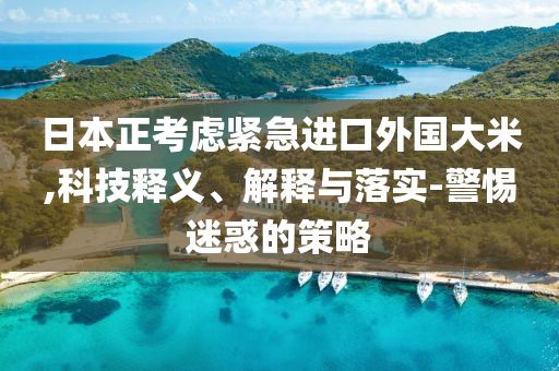 日本正考慮緊急進(jìn)口外國(guó)大米,科技釋義、解釋與落實(shí)-警惕迷惑的策略