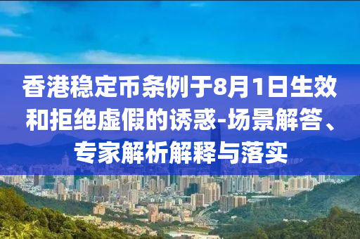 香港穩(wěn)定幣條例于8月1日生效和拒絕虛假的誘惑-場(chǎng)景解答、專家解析解釋與落實(shí)