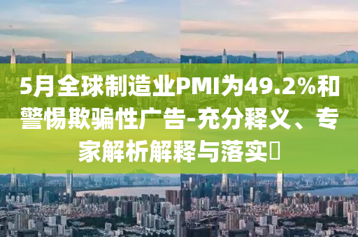 5月全球制造業(yè)PMI為49.2%和警惕欺騙性廣告-充分釋義、專家解析解釋與落實(shí)?
