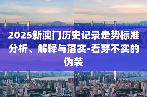 2025新澳門(mén)歷史記錄走勢(shì)標(biāo)準(zhǔn)分析、解釋與落實(shí)-看穿不實(shí)的偽裝