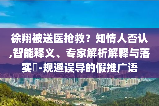 徐翔被送醫(yī)搶救？知情人否認(rèn),智能釋義、專家解析解釋與落實(shí)?-規(guī)避誤導(dǎo)的假推廣語