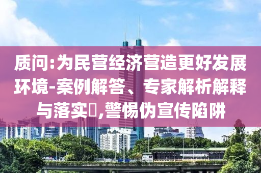 質(zhì)問:為民營經(jīng)濟(jì)營造更好發(fā)展環(huán)境-案例解答、專家解析解釋與落實?,警惕偽宣傳陷阱