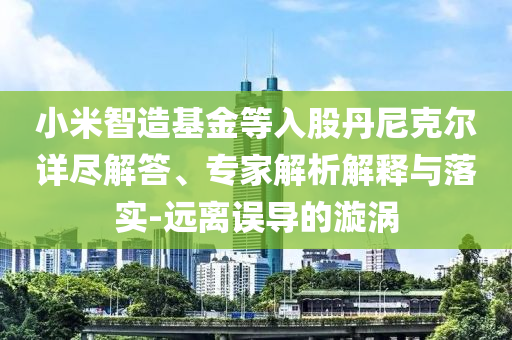 小米智造基金等入股丹尼克爾詳盡解答、專家解析解釋與落實(shí)-遠(yuǎn)離誤導(dǎo)的漩渦