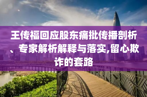 王傳?；貞?yīng)股東痛批傳播剖析、專(zhuān)家解析解釋與落實(shí),留心欺詐的套路