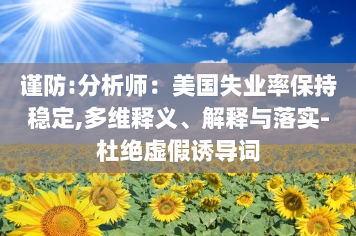 謹(jǐn)防:分析師：美國失業(yè)率保持穩(wěn)定,多維釋義、解釋與落實-杜絕虛假誘導(dǎo)詞