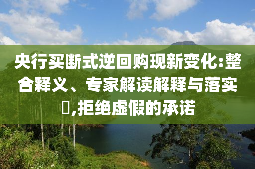 央行買斷式逆回購現(xiàn)新變化:整合釋義、專家解讀解釋與落實?,拒絕虛假的承諾