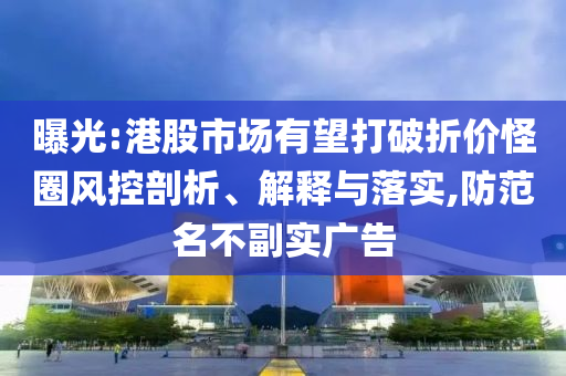 曝光:港股市場(chǎng)有望打破折價(jià)怪圈風(fēng)控剖析、解釋與落實(shí),防范名不副實(shí)廣告