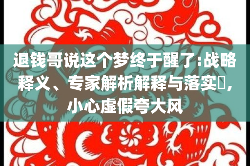 退錢哥說這個夢終于醒了:戰(zhàn)略釋義、專家解析解釋與落實?,小心虛假夸大風