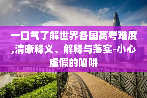 一口氣了解世界各國高考難度,清晰釋義、解釋與落實-小心虛假的陷阱