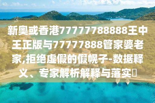 新奧或香港77777788888王中王正版與77777888管家婆老家,拒絕虛假的假幌子-數(shù)據(jù)釋義、專家解析解釋與落實(shí)?