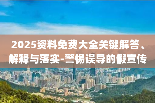 2025資料免費(fèi)大全關(guān)鍵解答、解釋與落實(shí)-警惕誤導(dǎo)的假宣傳