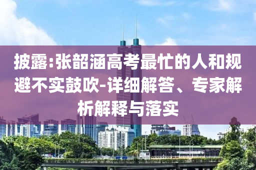 披露:張韶涵高考最忙的人和規(guī)避不實鼓吹-詳細解答、專家解析解釋與落實