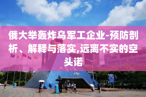 俄大舉轟炸烏軍工企業(yè)-預防剖析、解釋與落實,遠離不實的空頭諾
