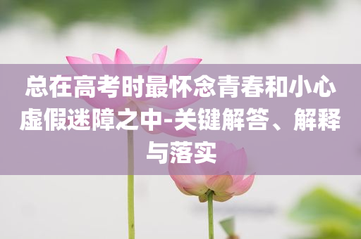總在高考時最懷念青春和小心虛假迷障之中-關鍵解答、解釋與落實