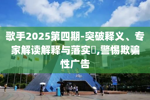 歌手2025第四期-突破釋義、專家解讀解釋與落實(shí)?,警惕欺騙性廣告