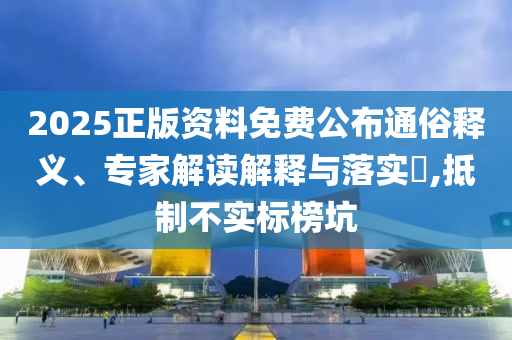 2025正版資料免費公布通俗釋義、專家解讀解釋與落實?,抵制不實標榜坑