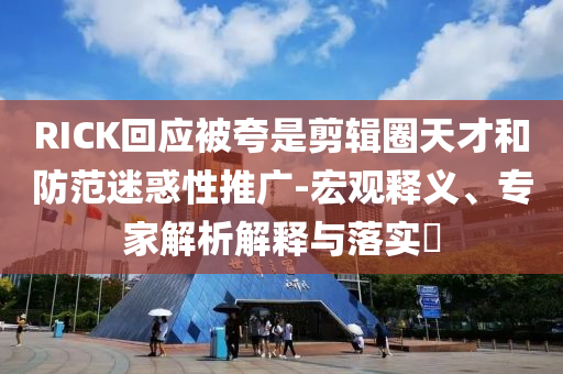 RICK回應(yīng)被夸是剪輯圈天才和防范迷惑性推廣-宏觀釋義、專家解析解釋與落實(shí)?